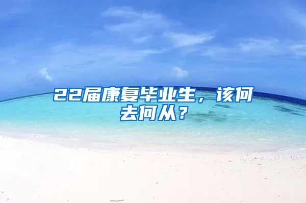 22届康复毕业生，该何去何从？