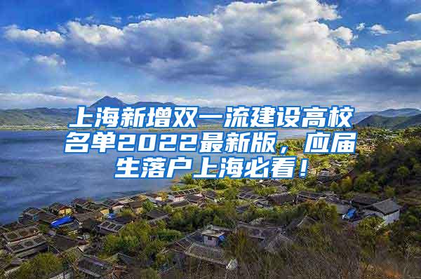 上海新增双一流建设高校名单2022最新版，应届生落户上海必看！