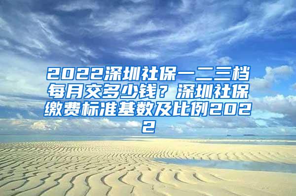 2022深圳社保一二三档每月交多少钱？深圳社保缴费标准基数及比例2022