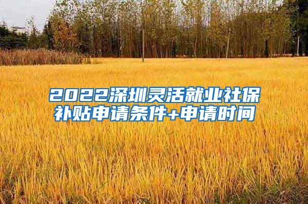 2022深圳灵活就业社保补贴申请条件+申请时间