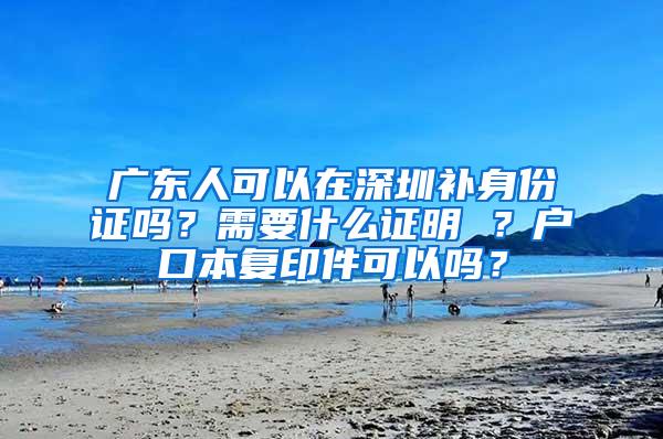 广东人可以在深圳补身份证吗？需要什么证明 ？户口本复印件可以吗？