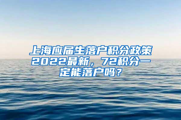 上海应届生落户积分政策2022最新，72积分一定能落户吗？
