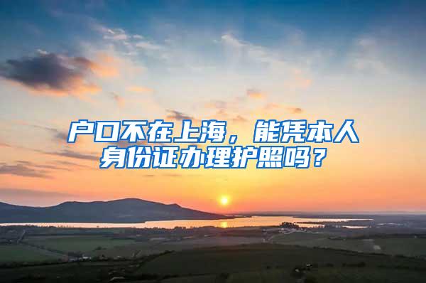 户口不在上海，能凭本人身份证办理护照吗？