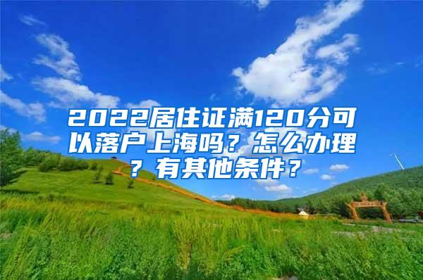 2022居住证满120分可以落户上海吗？怎么办理？有其他条件？