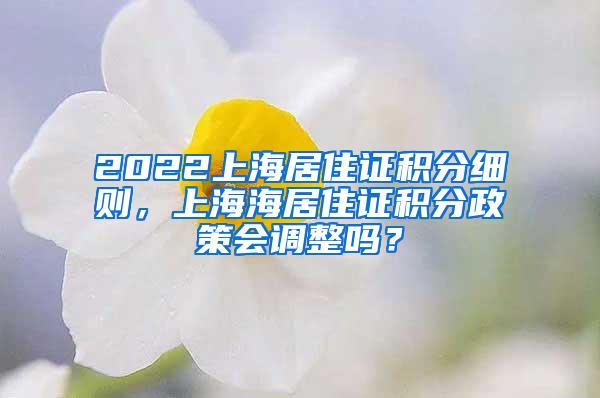 2022上海居住证积分细则，上海海居住证积分政策会调整吗？