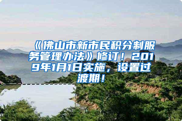 《佛山市新市民积分制服务管理办法》修订！2019年1月1日实施，设置过渡期！