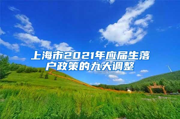 上海市2021年应届生落户政策的九大调整