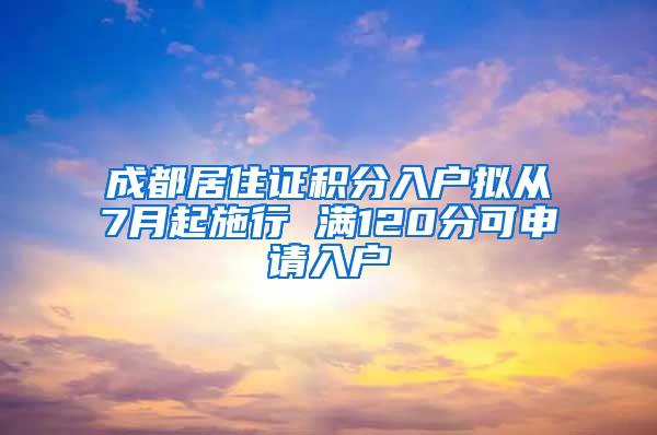 成都居住证积分入户拟从7月起施行 满120分可申请入户