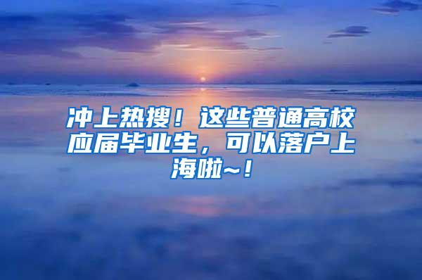 冲上热搜！这些普通高校应届毕业生，可以落户上海啦~！