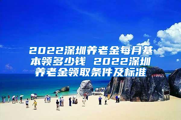 2022深圳养老金每月基本领多少钱 2022深圳养老金领取条件及标准