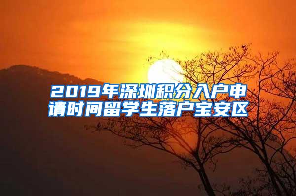 2019年深圳积分入户申请时间留学生落户宝安区