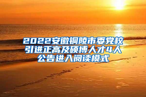 2022安徽铜陵市委党校引进正高及硕博人才4人公告进入阅读模式