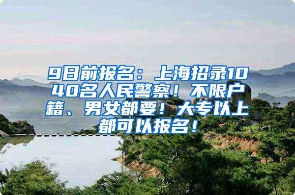 9日前报名：上海招录1040名人民警察！不限户籍、男女都要！大专以上都可以报名！