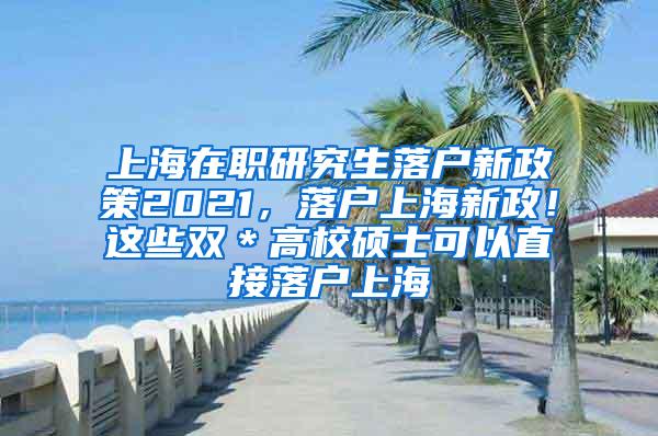 上海在职研究生落户新政策2021，落户上海新政！这些双＊高校硕士可以直接落户上海