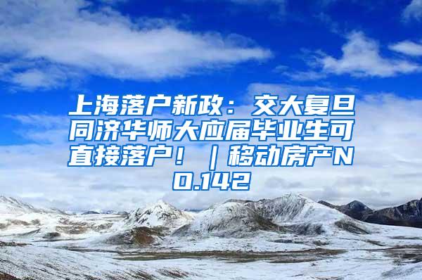 上海落户新政：交大复旦同济华师大应届毕业生可直接落户！｜移动房产NO.142