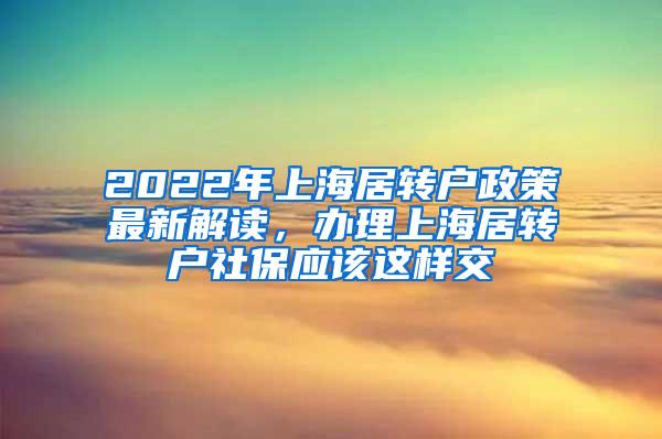 2022年上海居转户政策最新解读，办理上海居转户社保应该这样交
