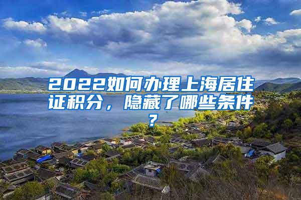 2022如何办理上海居住证积分，隐藏了哪些条件？