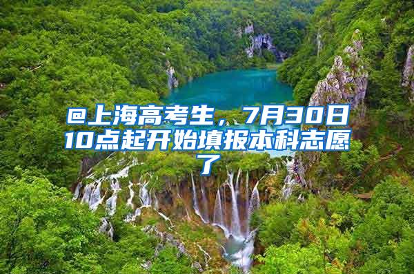 @上海高考生，7月30日10点起开始填报本科志愿了