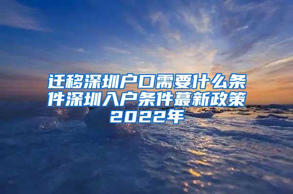 迁移深圳户口需要什么条件深圳入户条件蕞新政策2022年