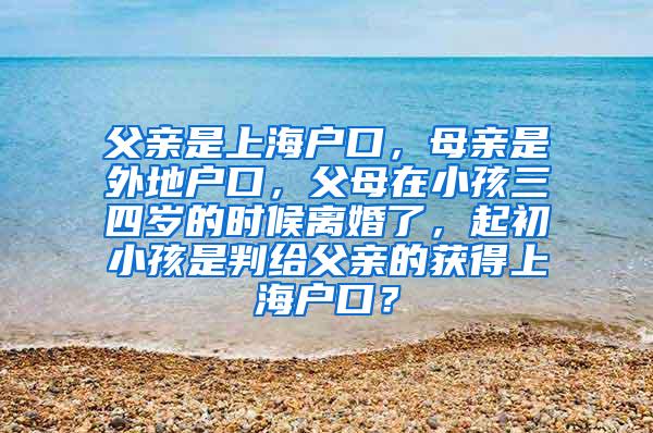 父亲是上海户口，母亲是外地户口，父母在小孩三四岁的时候离婚了，起初小孩是判给父亲的获得上海户口？