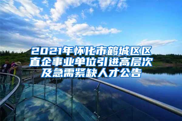 2021年怀化市鹤城区区直企事业单位引进高层次及急需紧缺人才公告