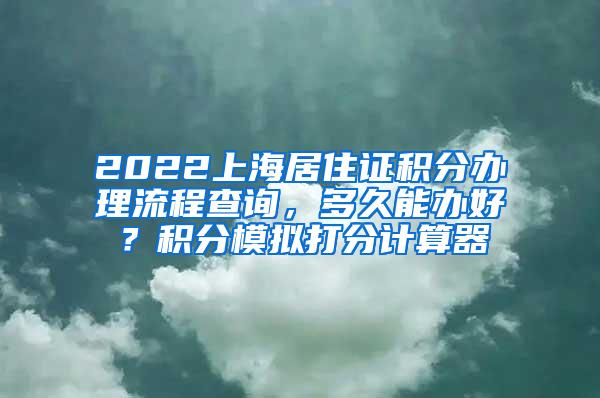 2022上海居住证积分办理流程查询，多久能办好？积分模拟打分计算器