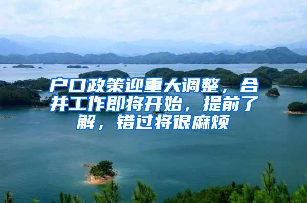 户口政策迎重大调整，合并工作即将开始，提前了解，错过将很麻烦