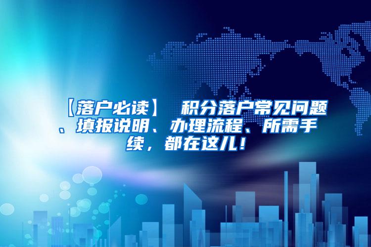 【落户必读】 积分落户常见问题、填报说明、办理流程、所需手续，都在这儿！