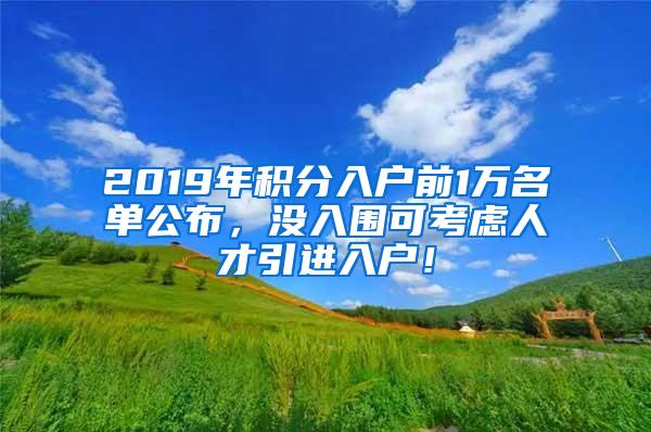 2019年积分入户前1万名单公布，没入围可考虑人才引进入户！