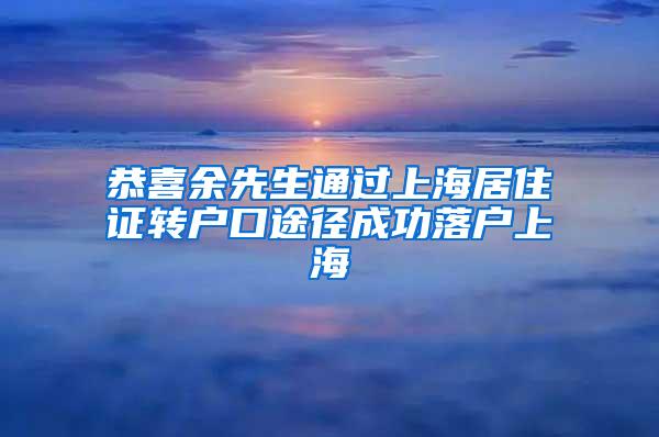 恭喜余先生通过上海居住证转户口途径成功落户上海