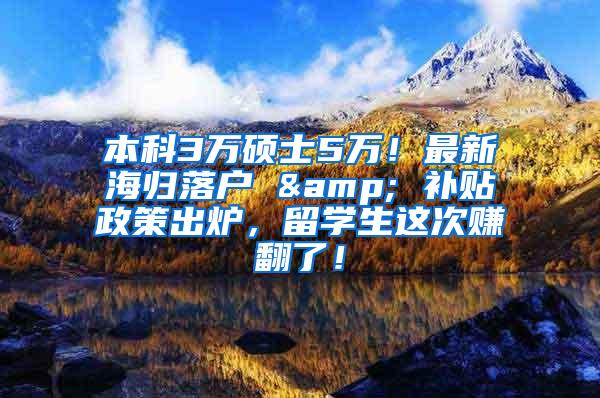 本科3万硕士5万！最新海归落户 & 补贴政策出炉，留学生这次赚翻了！