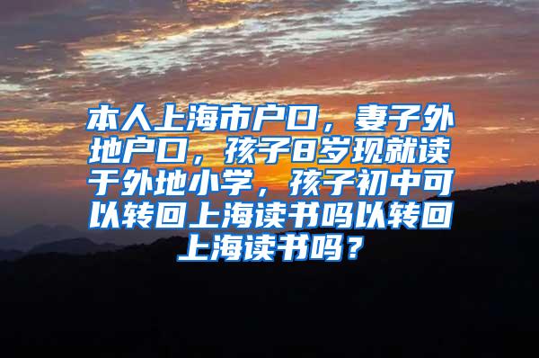 本人上海市户口，妻子外地户口，孩子8岁现就读于外地小学，孩子初中可以转回上海读书吗以转回上海读书吗？