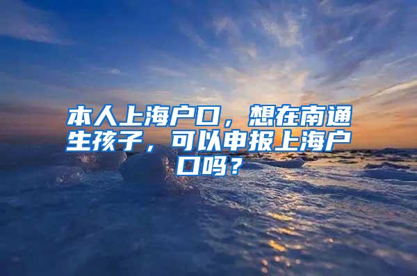 本人上海户口，想在南通生孩子，可以申报上海户口吗？