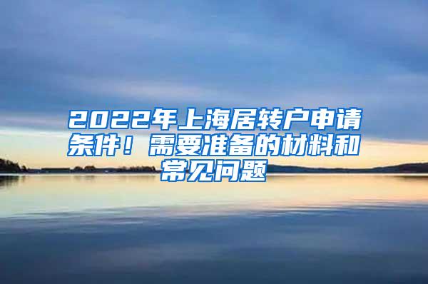 2022年上海居转户申请条件！需要准备的材料和常见问题