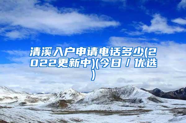 清溪入户申请电话多少(2022更新中)(今日／优选)