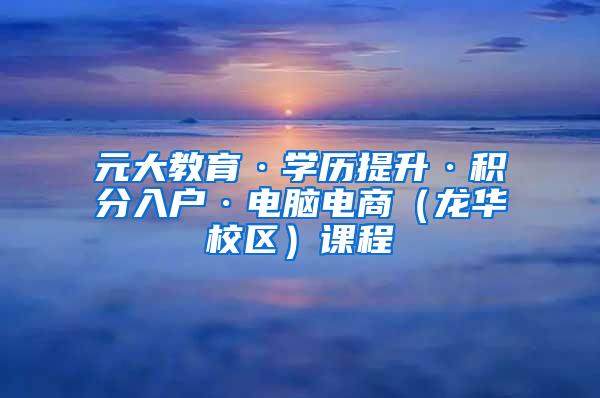 元大教育·学历提升·积分入户·电脑电商（龙华校区）课程