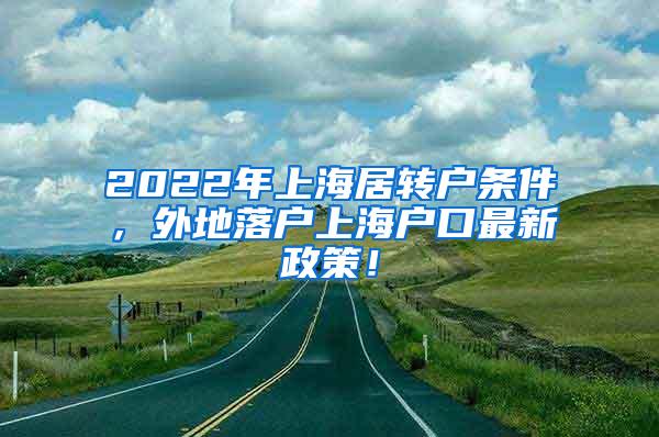 2022年上海居转户条件，外地落户上海户口最新政策！