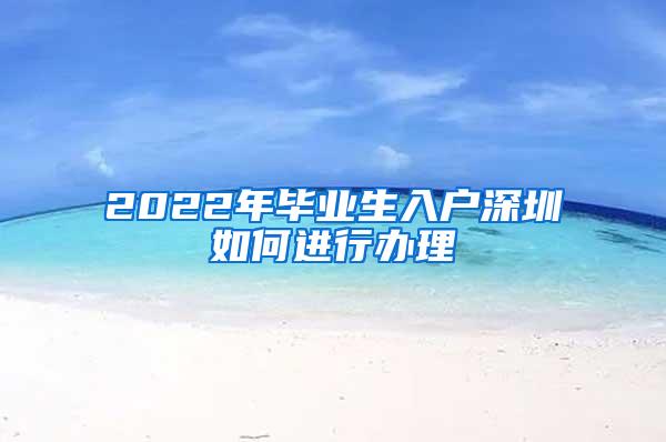 2022年毕业生入户深圳如何进行办理