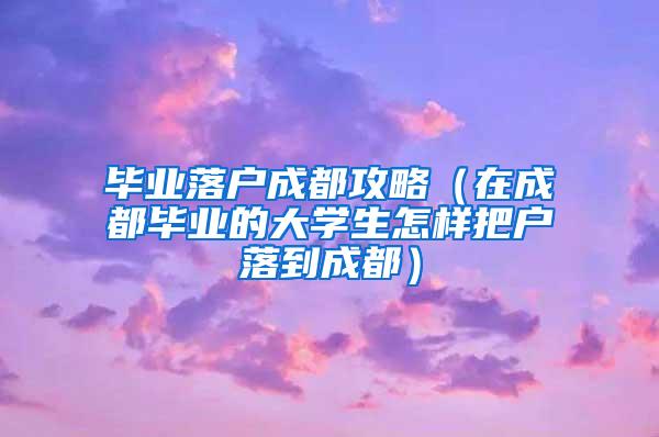 毕业落户成都攻略（在成都毕业的大学生怎样把户落到成都）