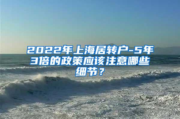 2022年上海居转户-5年3倍的政策应该注意哪些细节？
