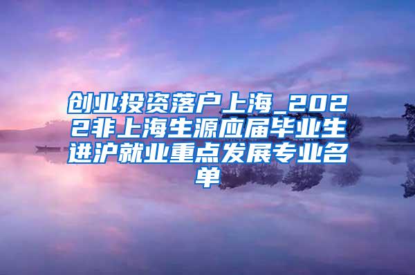 创业投资落户上海_2022非上海生源应届毕业生进沪就业重点发展专业名单