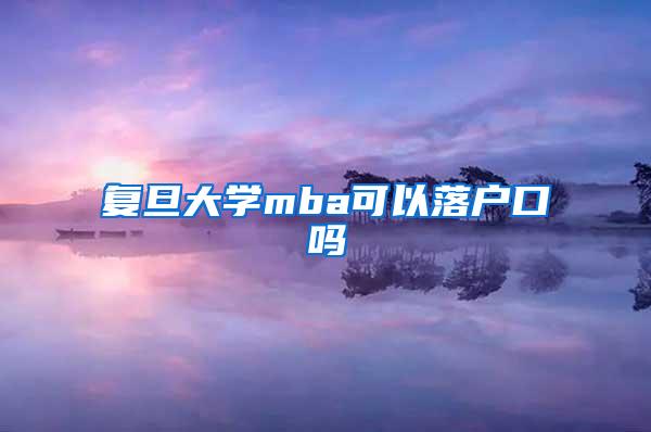 复旦大学mba可以落户口吗