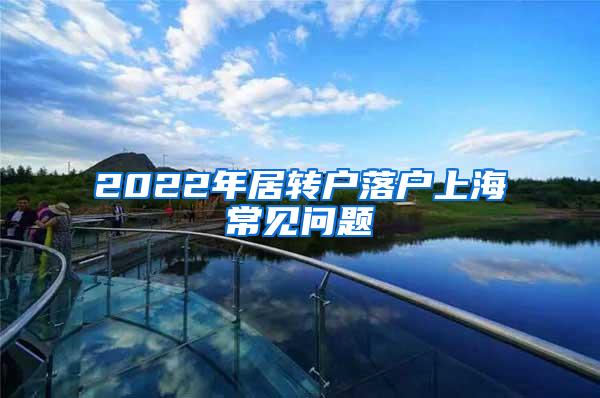 2022年居转户落户上海常见问题