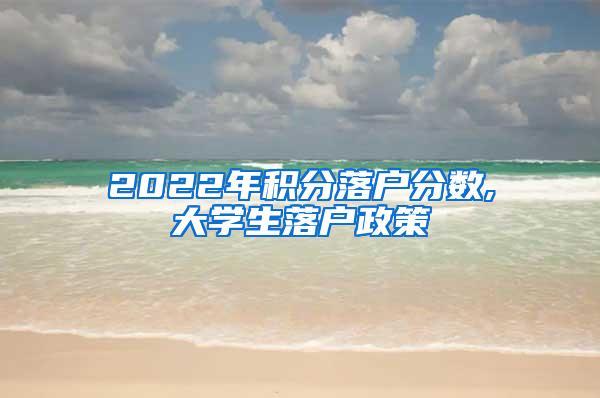 2022年积分落户分数,大学生落户政策