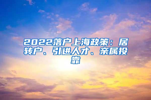 2022落户上海政策：居转户、引进人才、亲属投靠