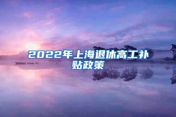2022年上海退休高工补贴政策