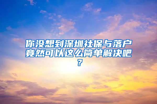 你没想到深圳社保与落户竟然可以这么简单解决吧？