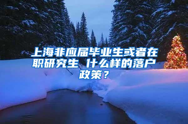 上海非应届毕业生或者在职研究生 什么样的落户政策？