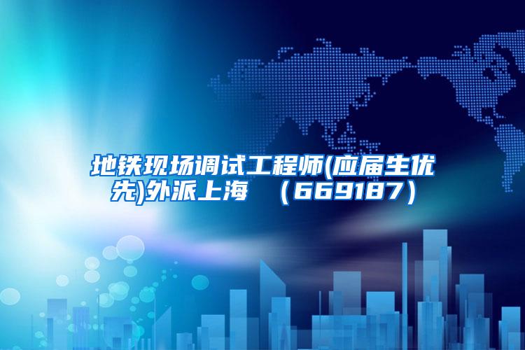 地铁现场调试工程师(应届生优先)外派上海 （669187）
