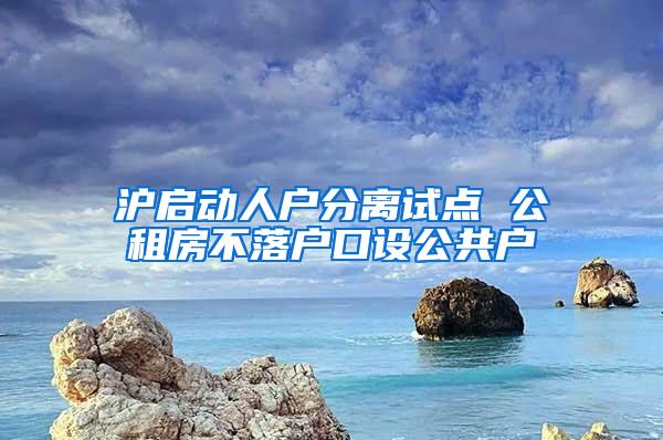 沪启动人户分离试点 公租房不落户口设公共户